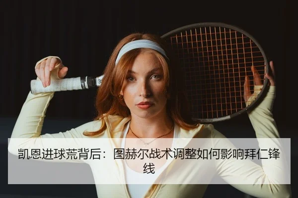 凯恩进球荒背后：图赫尔战术调整如何影响拜仁锋线