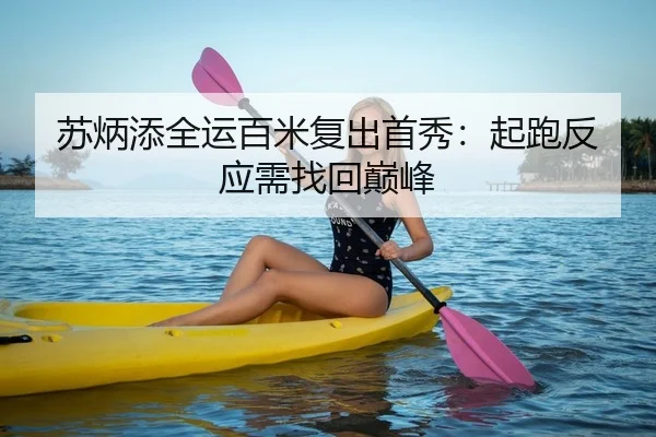 苏炳添全运百米复出首秀：起跑反应需找回巅峰