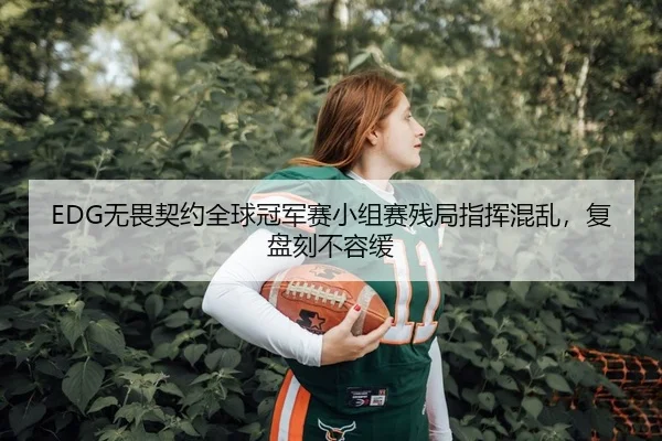 EDG无畏契约全球冠军赛小组赛残局指挥混乱，复盘刻不容缓