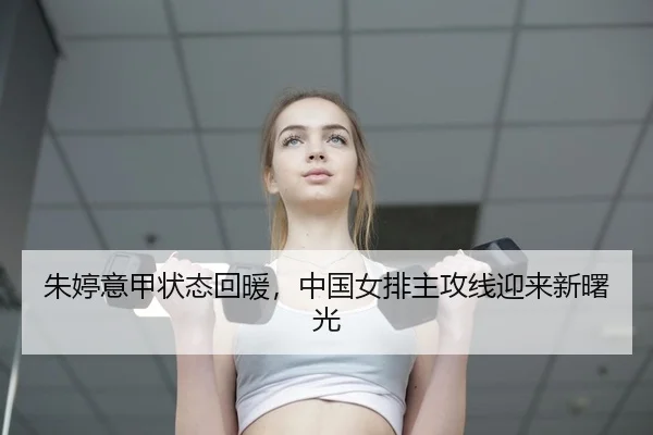 朱婷意甲状态回暖，中国女排主攻线迎来新曙光